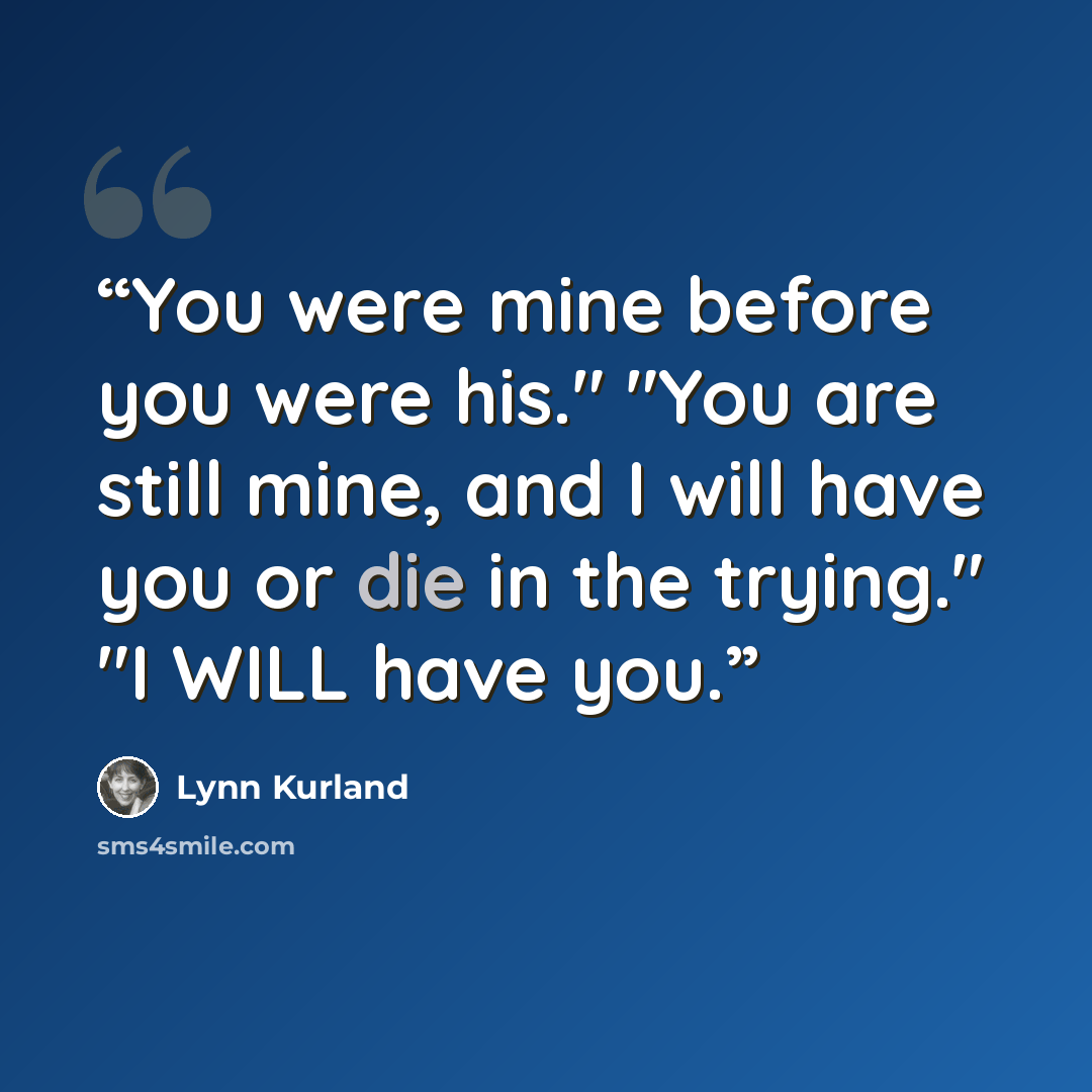 “You were mine before you were his." "You are still mine, and I will have you or die in the trying." "I WILL have you.” quote by Lynn Kurland