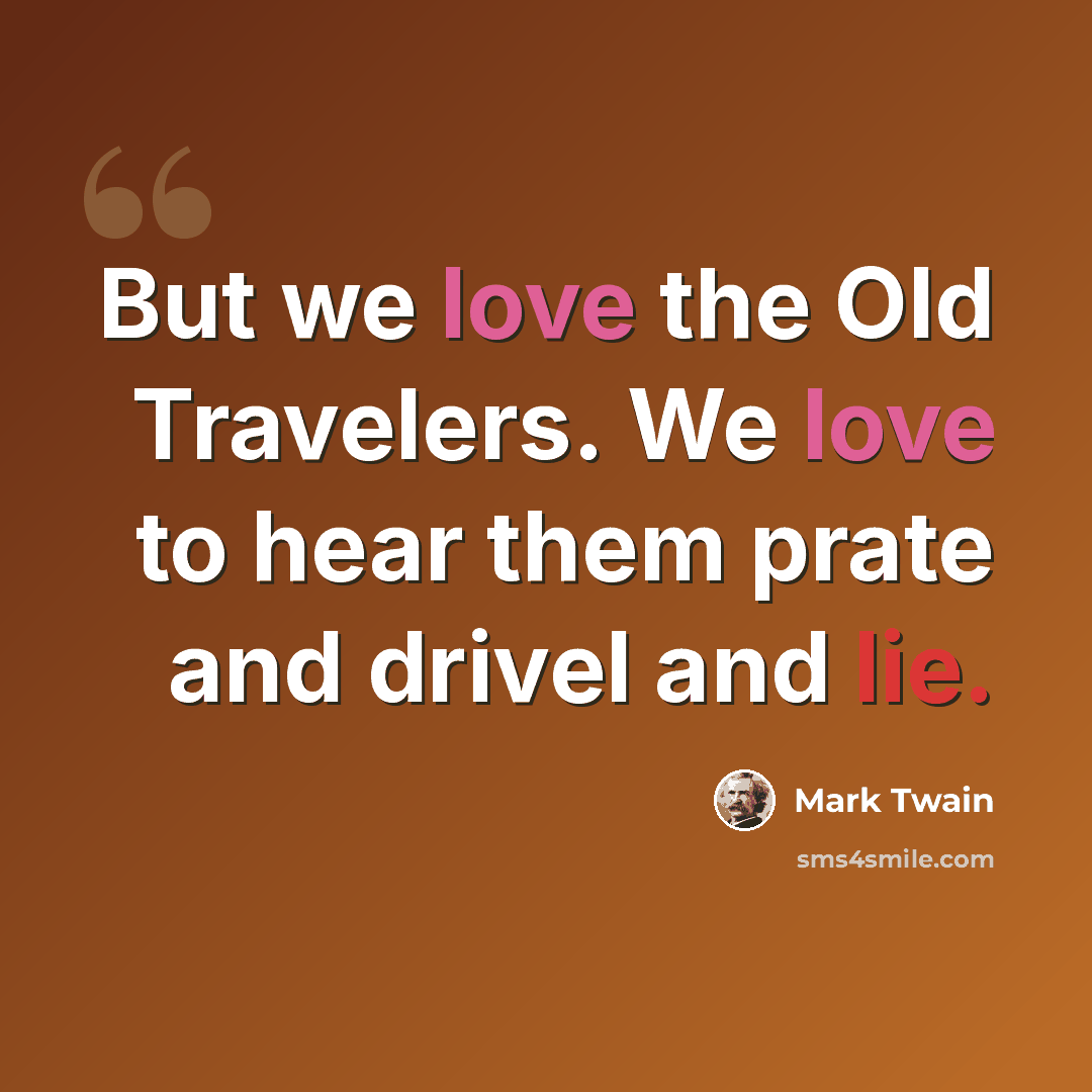 “But we love the Old Travelers. We love to hear them prate and drivel and lie.” quote by Mark Twain
