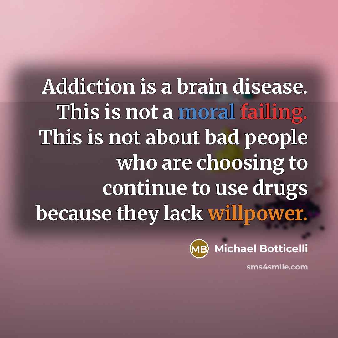 “Addiction is a brain disease. This is not a moral failing. This is not about bad people who are choosing to continue to use drugs because they lack willpower.” quote by Michael Botticelli