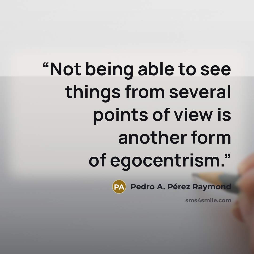 “Not being able to see things from several points of view is another form of egocentrism.” quote by Pedro A. Pérez Raymond