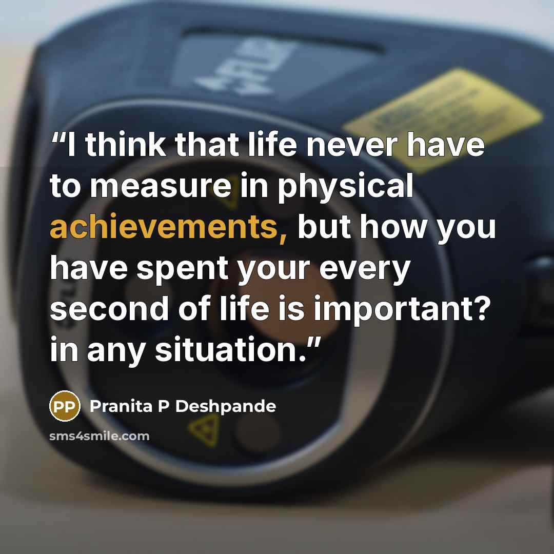 “I think that life never have to measure in physical achievements, but how you have spent your every second of life is important? in any situation.” quote by Pranita P Deshpande