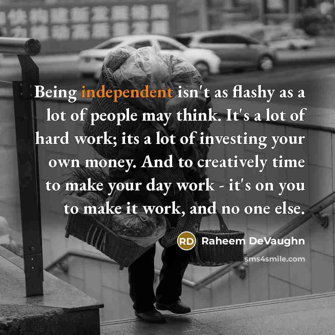 “Being independent isn't as flashy as a lot of people may think. It's a lot of hard work; its a lot of investing your own money. And to creatively time to make your day work - it's on you to make it work, and no one else.” quote by Raheem DeVaughn
