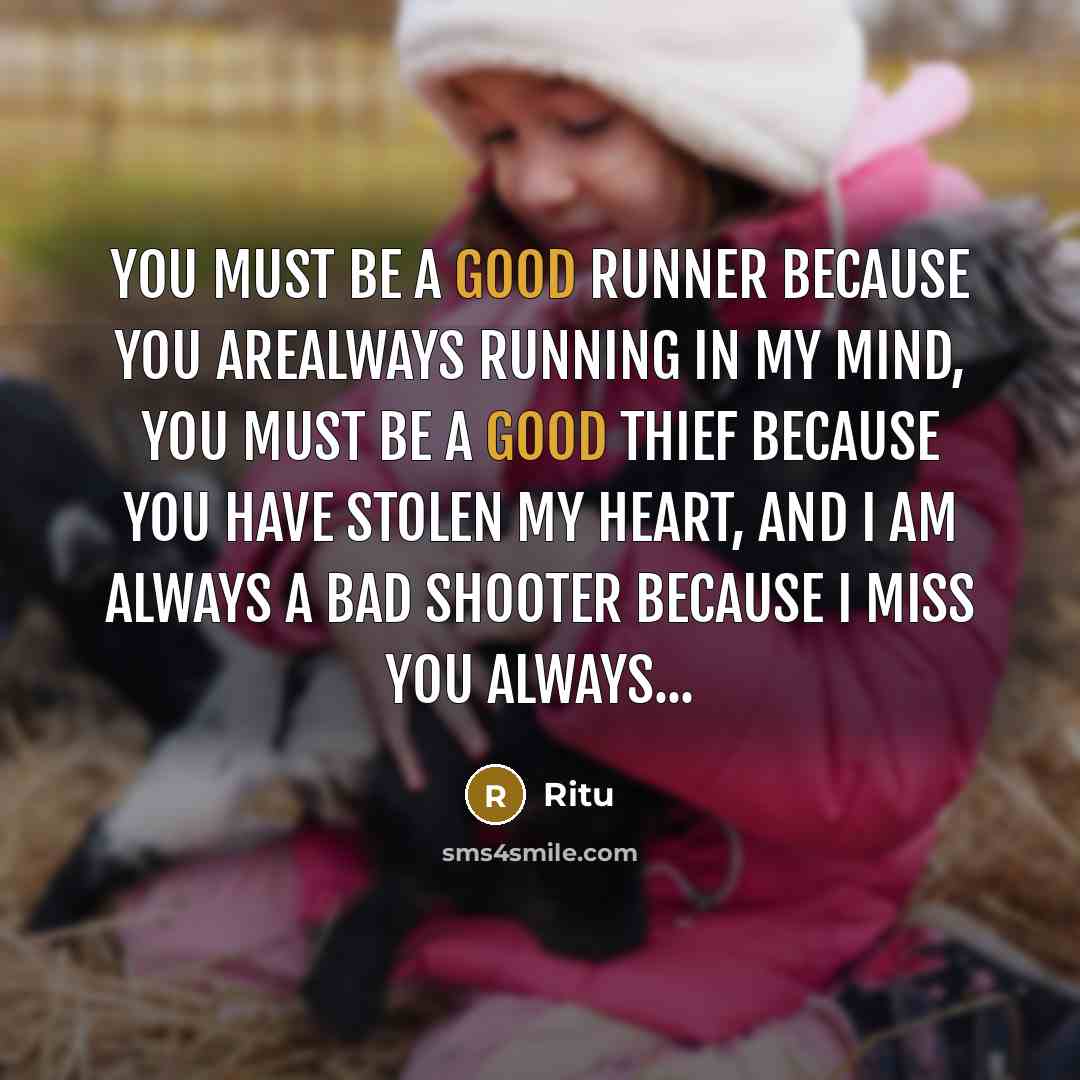 “You must be a good runner because you arealways running in my mind, you must be a good thief because you have stolen my heart, and I am always a bad shooter because I Miss You Always...” quote by Ritu