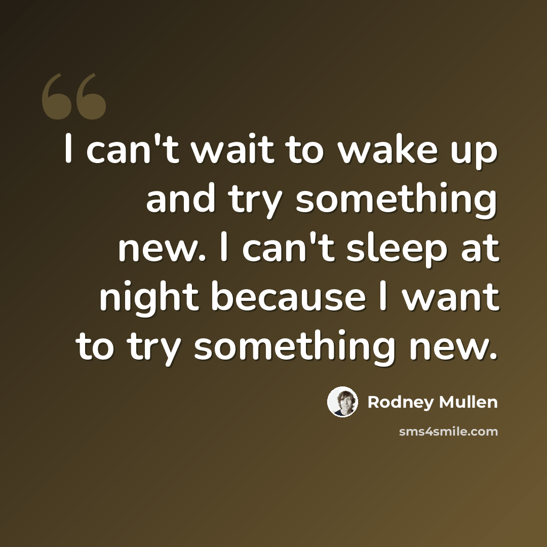 “I can't wait to wake up and try something new. I can't sleep at night because I want to try something new.” quote by Rodney Mullen