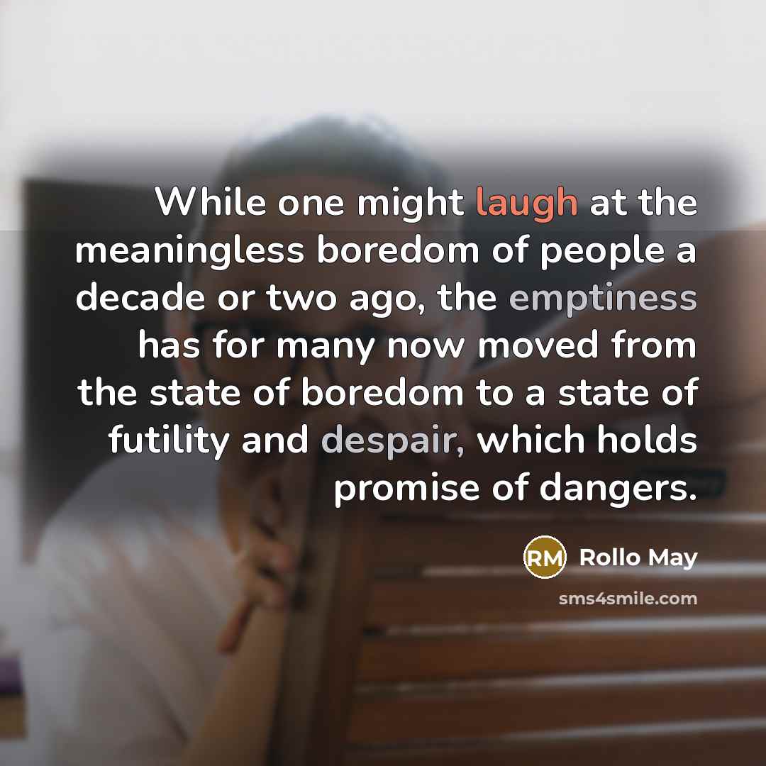 “While one might laugh at the meaningless boredom of people a decade or two ago, the emptiness has for many now moved from the state of boredom to a state of futility and despair, which holds promise of dangers.” quote by Rollo May