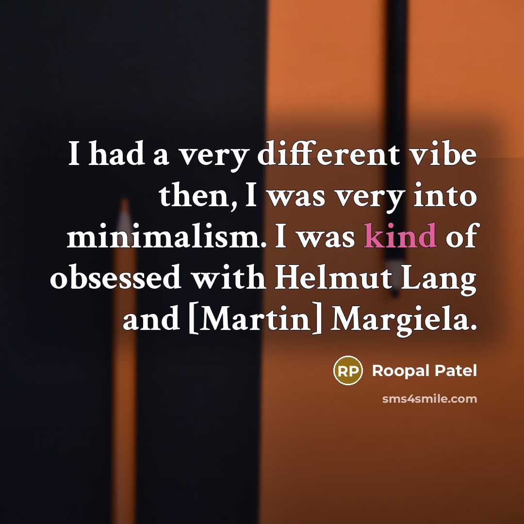 “I had a very different vibe then, I was very into minimalism. I was kind of obsessed with Helmut Lang and [Martin] Margiela.” quote by Roopal Patel