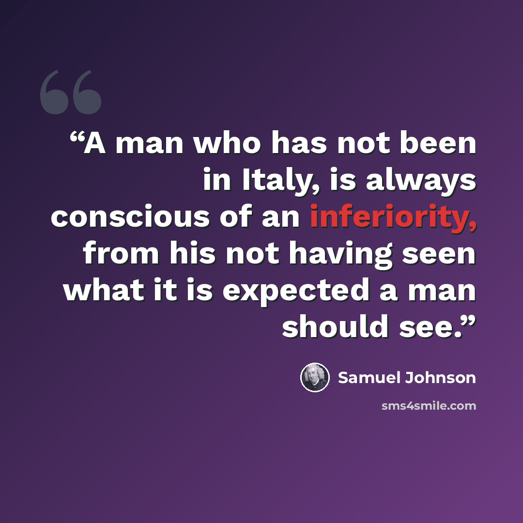 “A man who has not been in Italy, is always conscious of an inferiority, from his not having seen what it is expected a man should see.” quote by Samuel Johnson