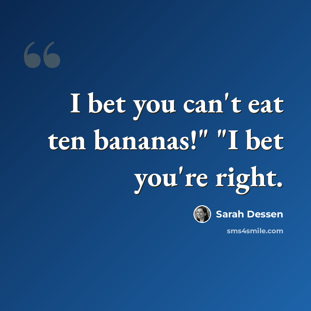 “I bet you can't eat ten bananas!" "I bet you're right.” quote by Sarah Dessen
