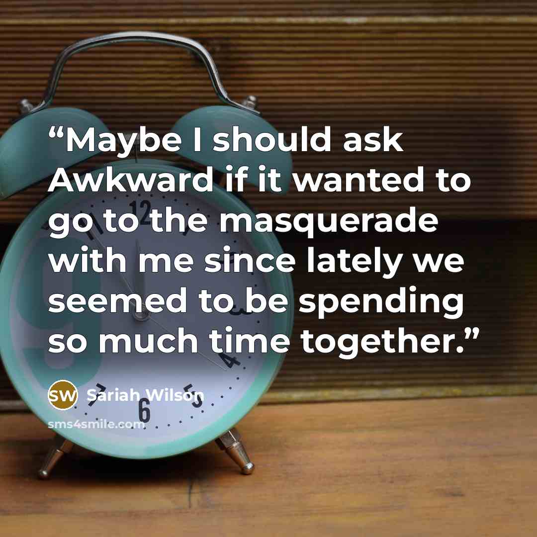 “Maybe I should ask Awkward if it wanted to go to the masquerade with me since lately we seemed to be spending so much time together.” quote by Sariah Wilson