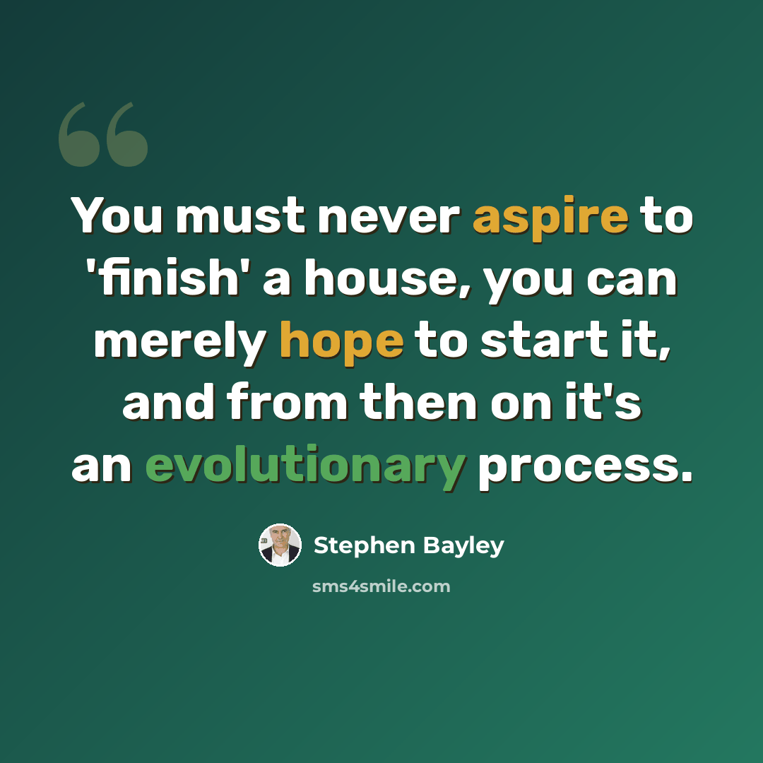 “You must never aspire to 'finish' a house, you can merely hope to start it, and from then on it's an evolutionary process.” quote by Stephen Bayley