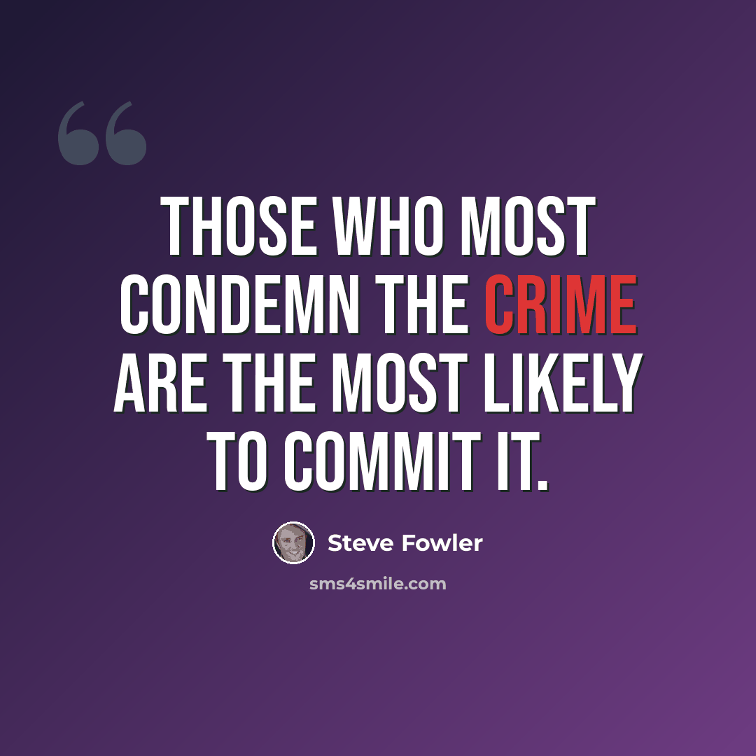 “Those who most condemn the crime are the most likely to commit it.” quote by Steve Fowler