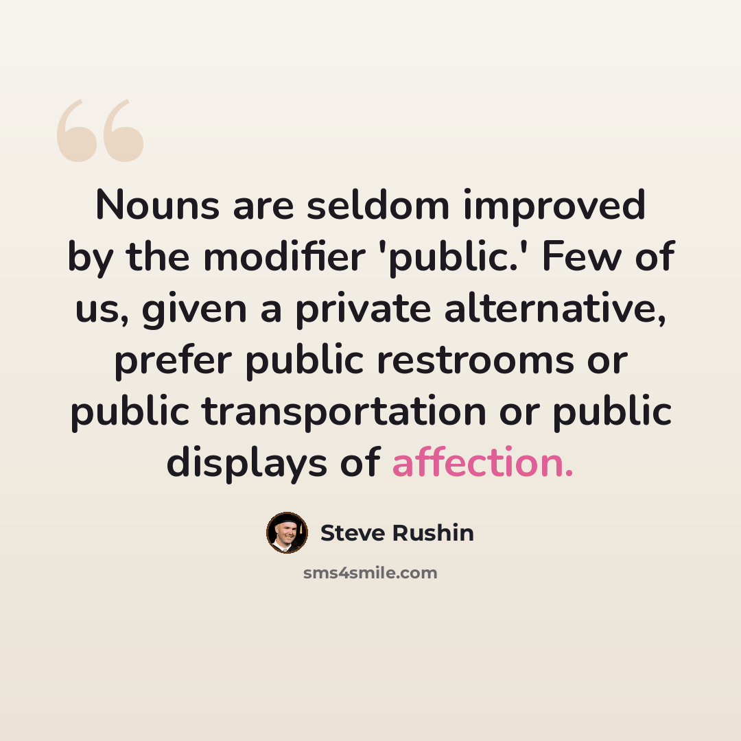 “Nouns are seldom improved by the modifier 'public.' Few of us, given a private alternative, prefer public restrooms or public transportation or public displays of affection.” quote by Steve Rushin