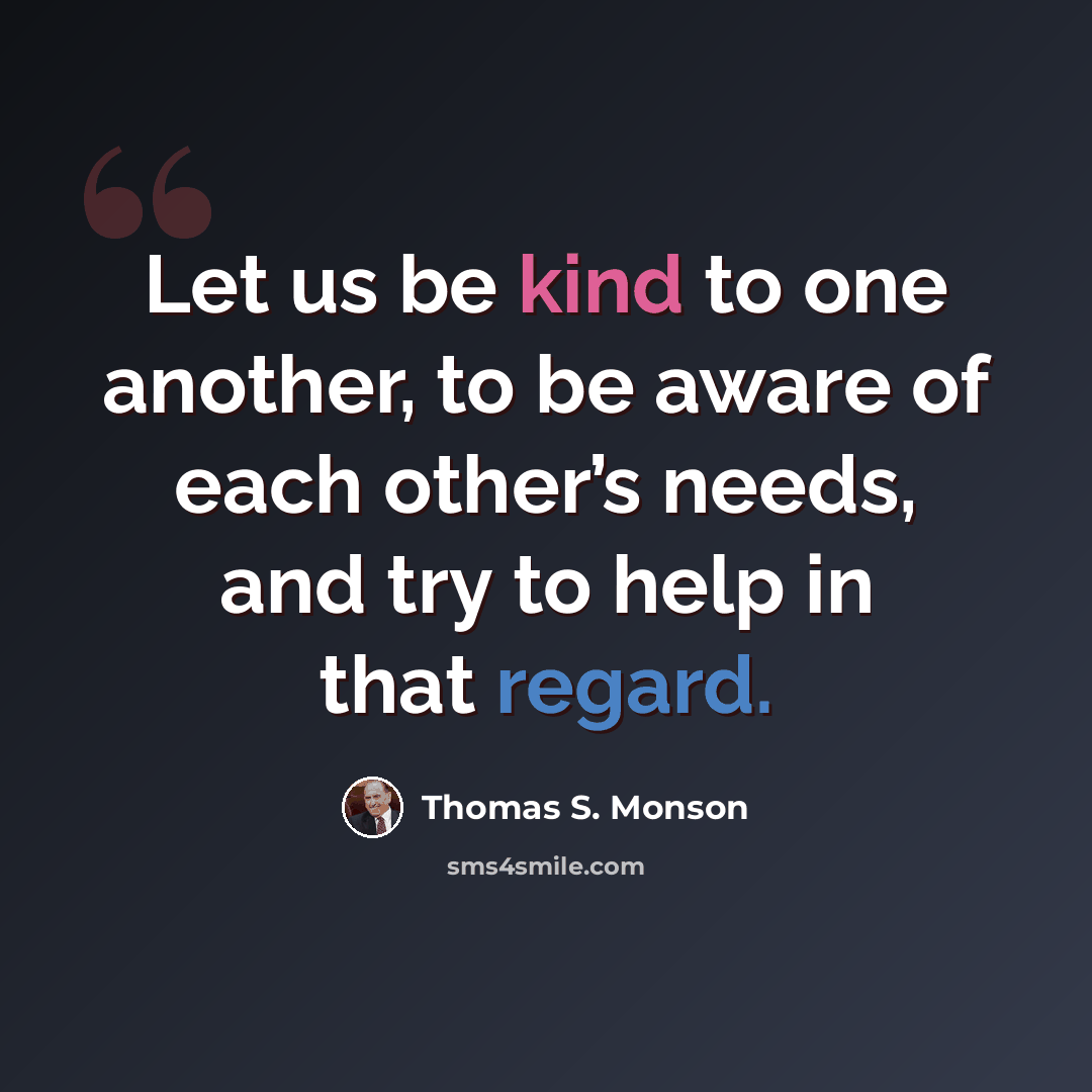 “Let us be kind to one another, to be aware of each other’s needs, and try to help in that regard.” quote by Thomas S. Monson