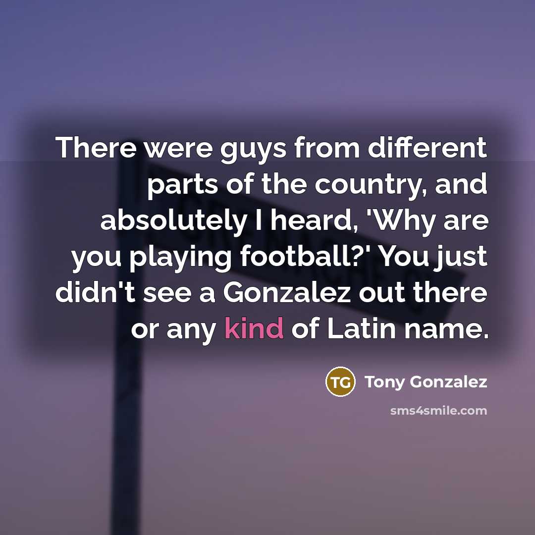 “There were guys from different parts of the country, and absolutely I heard, 'Why are you playing football?' You just didn't see a Gonzalez out there or any kind of Latin name.” quote by Tony Gonzalez