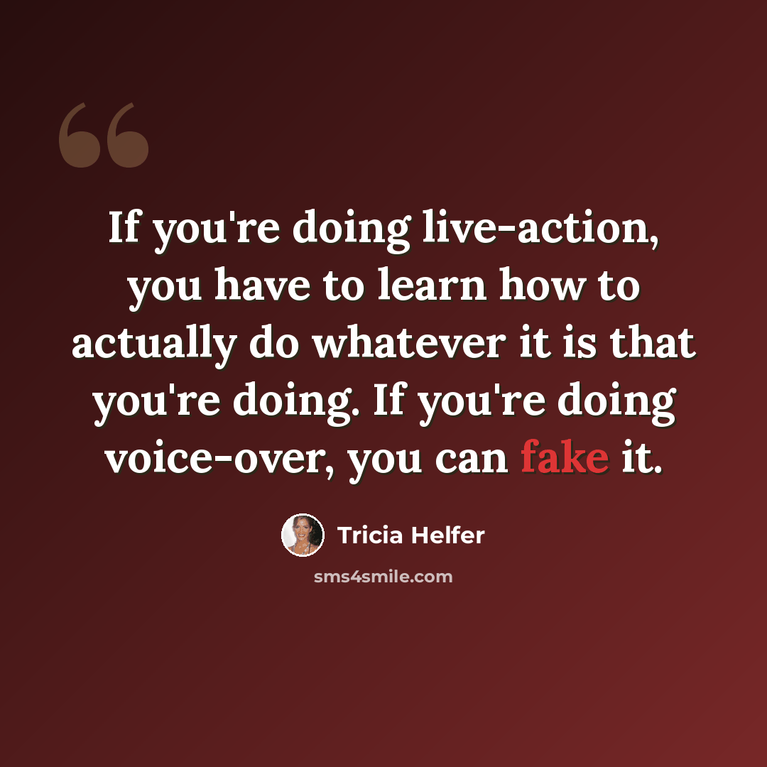 “If you're doing live-action, you have to learn how to actually do whatever it is that you're doing. If you're doing voice-over, you can fake it.” quote by Tricia Helfer