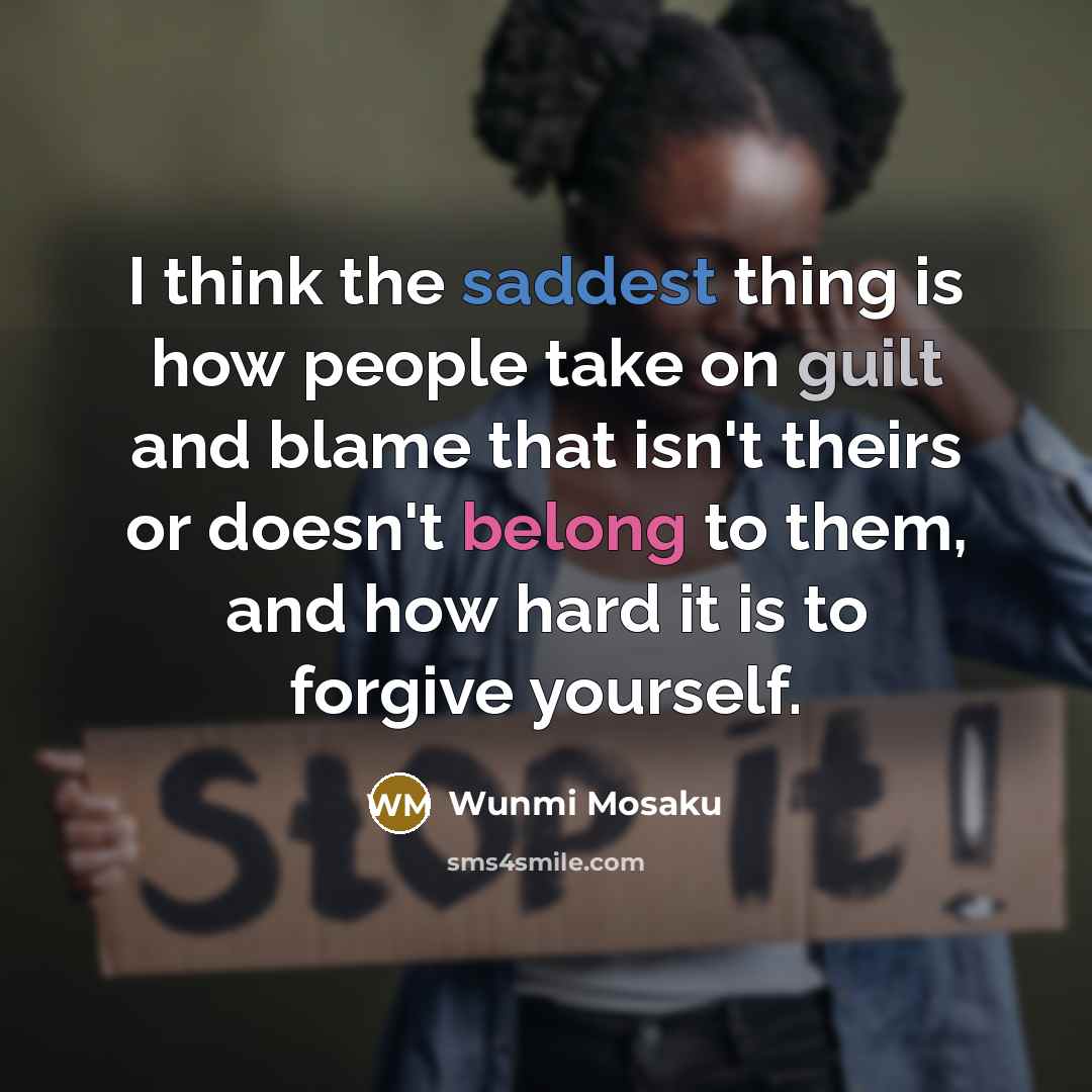 “I think the saddest thing is how people take on guilt and blame that isn't theirs or doesn't belong to them, and how hard it is to forgive yourself.” quote by Wunmi Mosaku