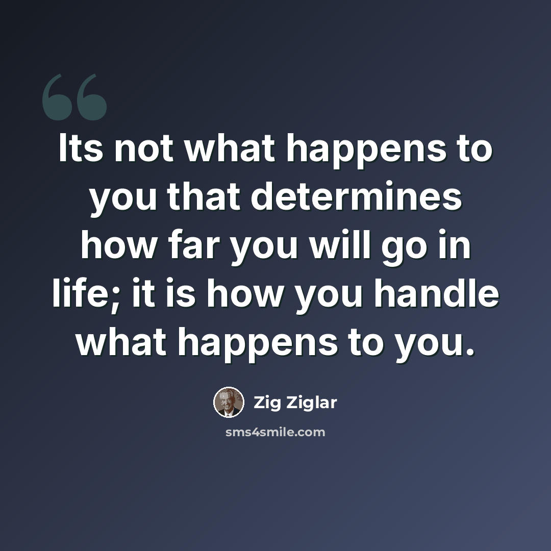 “Its not what happens to you that determines how far you will go in life; it is how you handle what happens to you.” quote by Zig Ziglar