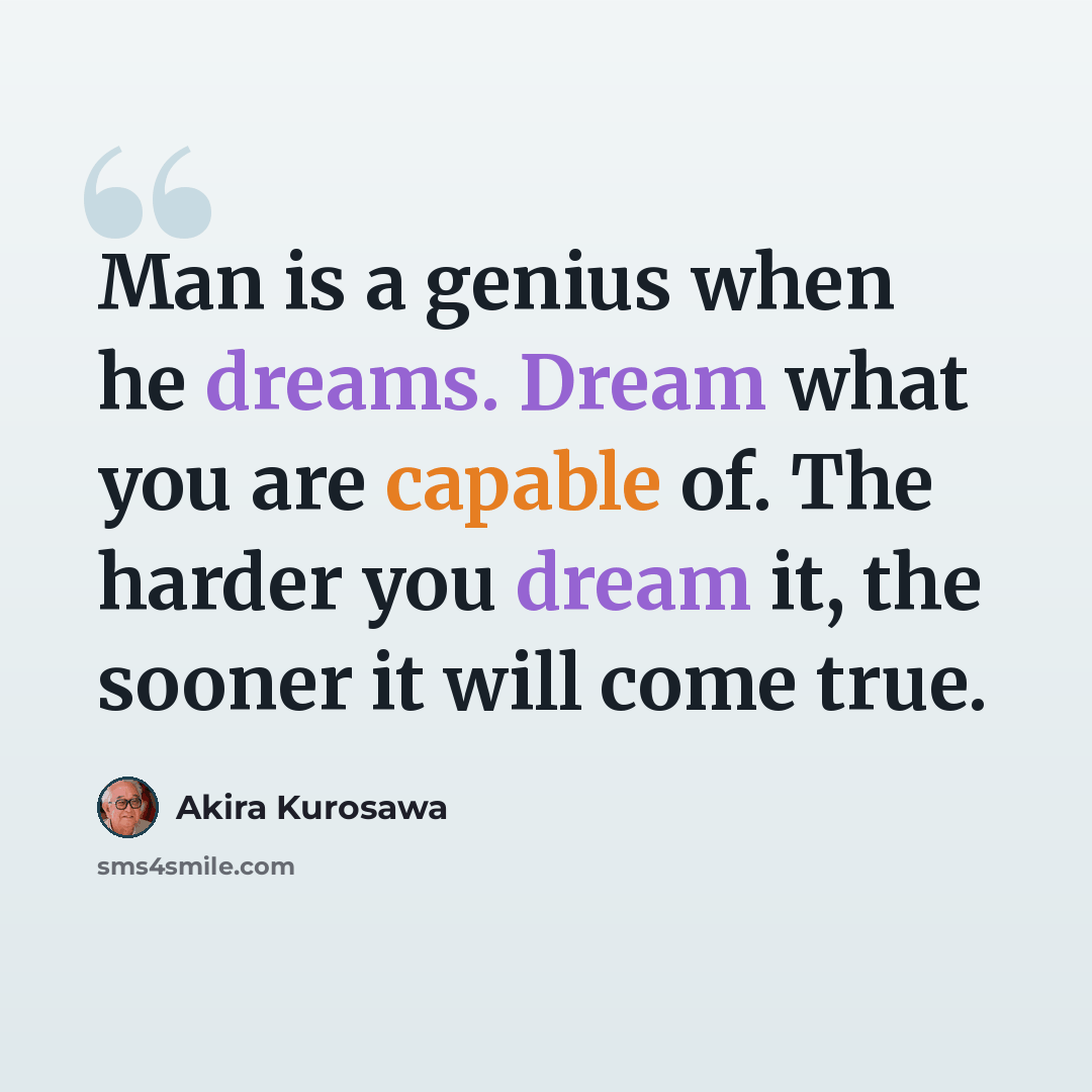 “Man is a genius when he dreams. Dream what you are capable of. The harder you dream it, the sooner it will come true.” quote by Akira Kurosawa