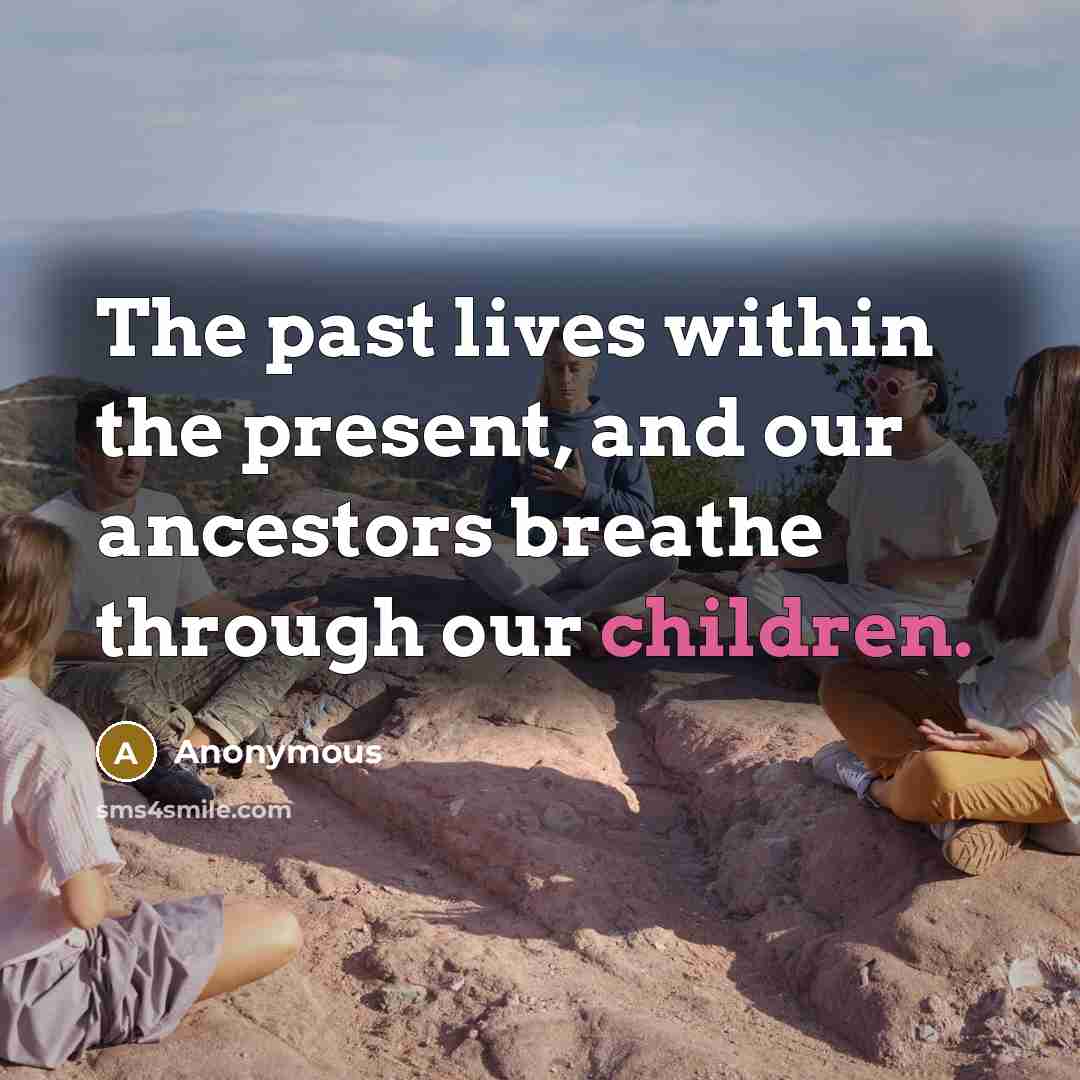 “The past lives within the present, and our ancestors breathe through our children.” quote by Anonymous