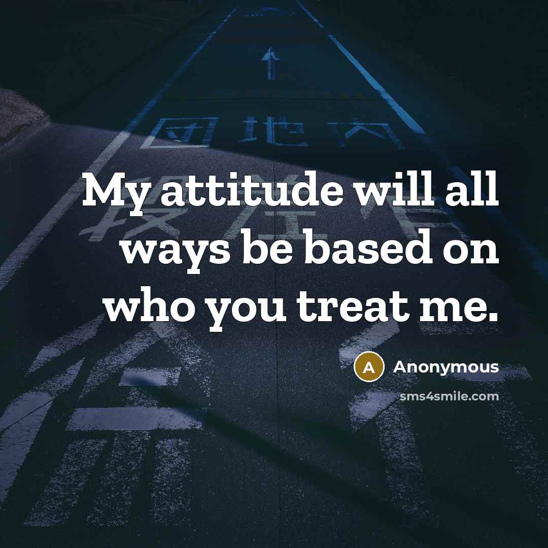 “My attitude will all ways be based on who you treat me.” quote by Anonymous