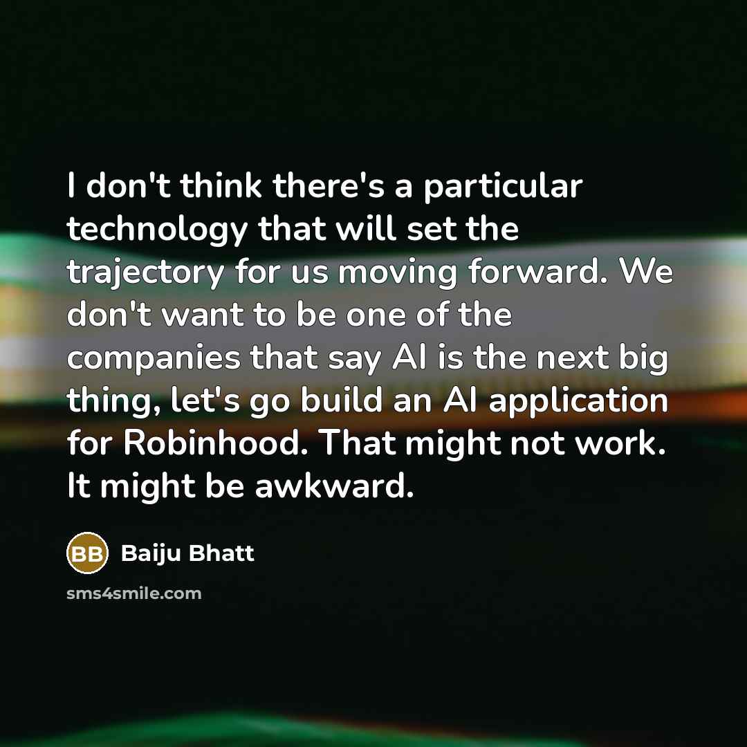 “I don't think there's a particular technology that will set the trajectory for us moving forward. We don't want to be one of the companies that say AI is the next big thing, let's go build an AI application for Robinhood. That might not work. It might be awkward.” quote by Baiju Bhatt
