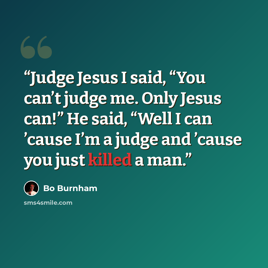 “Judge Jesus I said, “You can’t judge me. Only Jesus can!” He said, “Well I can ’cause I’m a judge and ’cause you just killed a man.” quote by Bo Burnham
