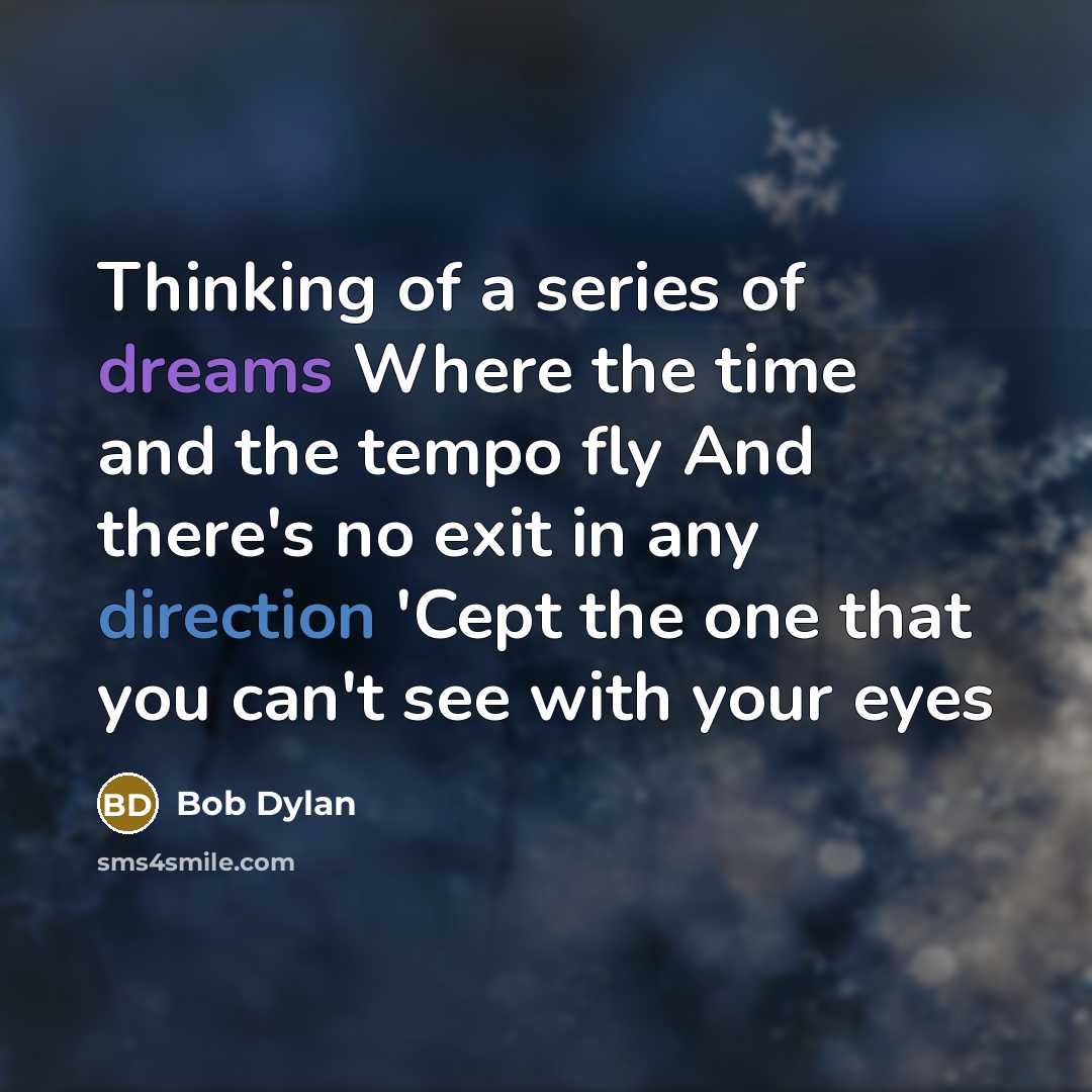 “Thinking of a series of dreams Where the time and the tempo fly And there's no exit in any direction 'Cept the one that you can't see with your eyes” quote by Bob Dylan