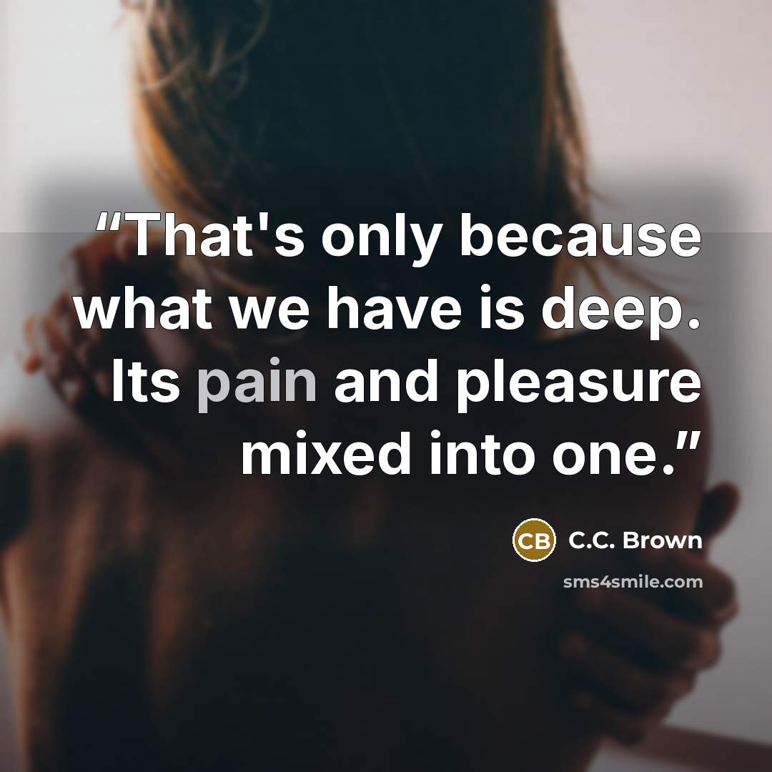 “That's only because what we have is deep. Its pain and pleasure mixed into one.” quote by C.C. Brown