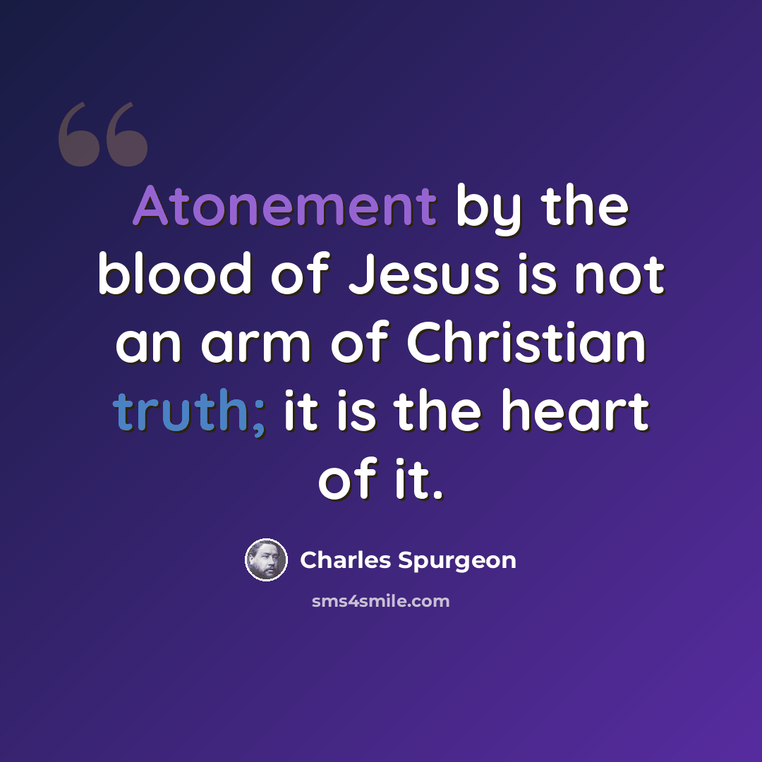 “Atonement by the blood of Jesus is not an arm of Christian truth; it is the heart of it.” quote by Charles Spurgeon
