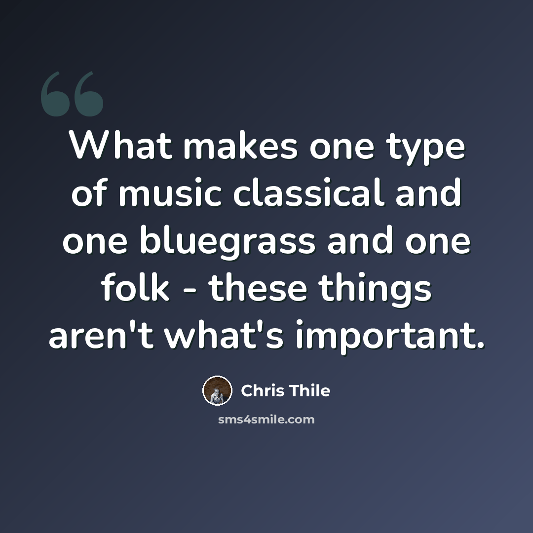 “What makes one type of music classical and one bluegrass and one folk - these things aren't what's important.” quote by Chris Thile