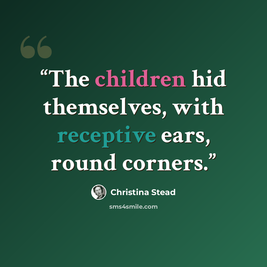 “The children hid themselves, with receptive ears, round corners.” quote by Christina Stead