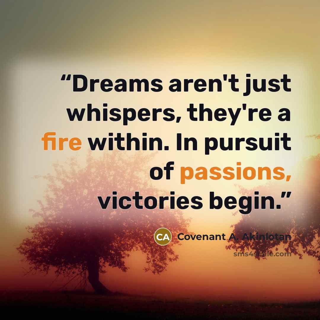 “Dreams aren't just whispers, they're a fire within. In pursuit of passions, victories begin.” quote by Covenant A. Akinlotan