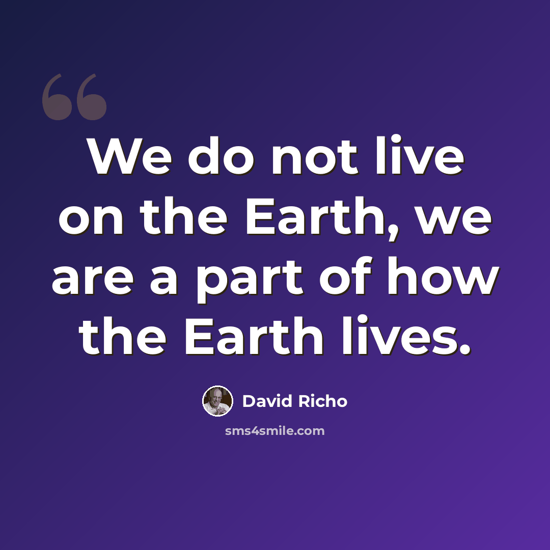 “We do not live on the Earth, we are a part of how the Earth lives.” quote by David Richo