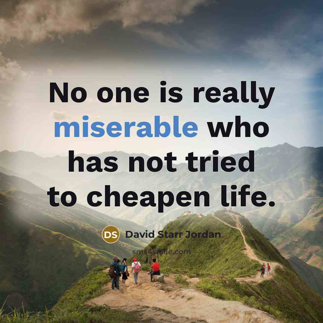 “No one is really miserable who has not tried to cheapen life.” quote by David Starr Jordan