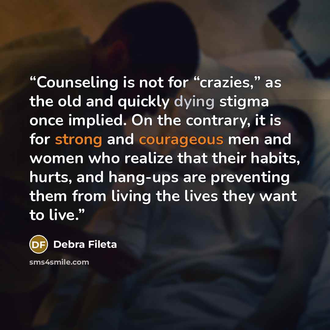 “Counseling is not for “crazies,” as the old and quickly dying stigma once implied. On the contrary, it is for strong and courageous men and women who realize that their habits, hurts, and hang-ups are preventing them from living the lives they want to live.” quote by Debra Fileta