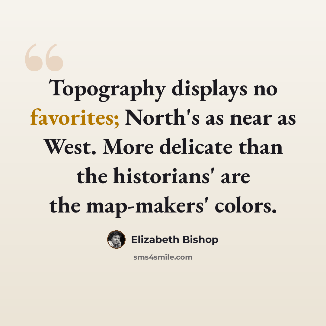“Topography displays no favorites; North's as near as West. More delicate than the historians' are the map-makers' colors.” quote by Elizabeth Bishop