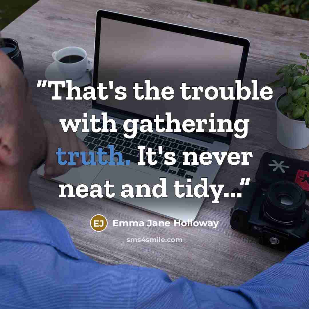 “That's the trouble with gathering truth. It's never neat and tidy...” quote by Emma Jane Holloway