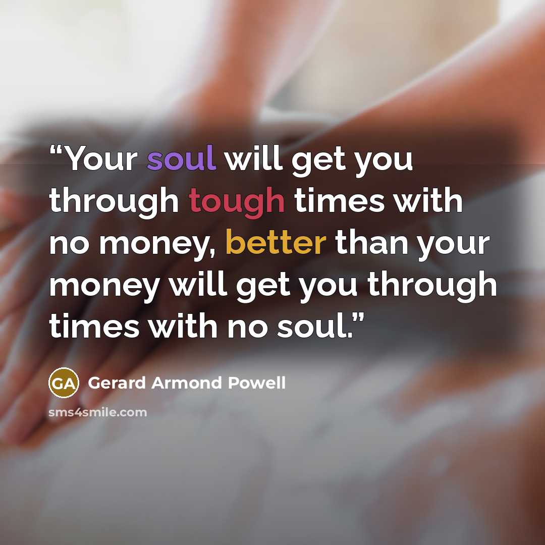 “Your soul will get you through tough times with no money, better than your money will get you through times with no soul.” quote by Gerard Armond Powell