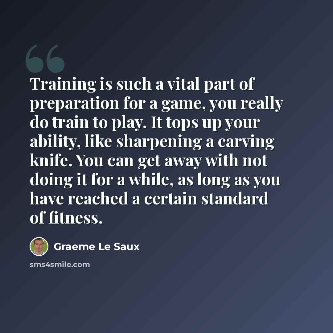 “Training is such a vital part of preparation for a game, you really do train to play. It tops up your ability, like sharpening a carving knife. You can get away with not doing it for a while, as long as you have reached a certain standard of fitness.” quote by Graeme Le Saux