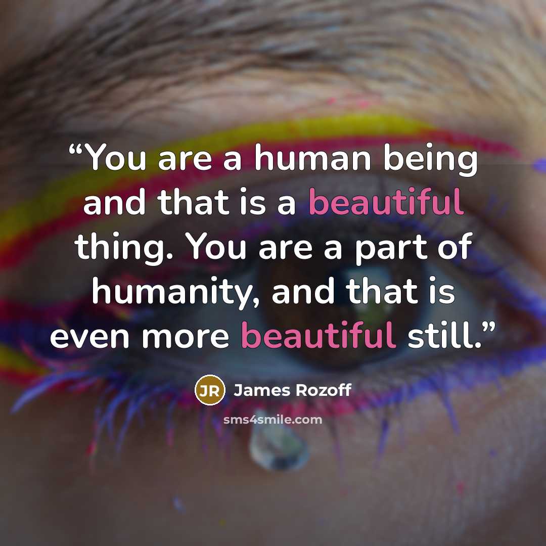 “You are a human being and that is a beautiful thing. You are a part of humanity, and that is even more beautiful still.” quote by James Rozoff
