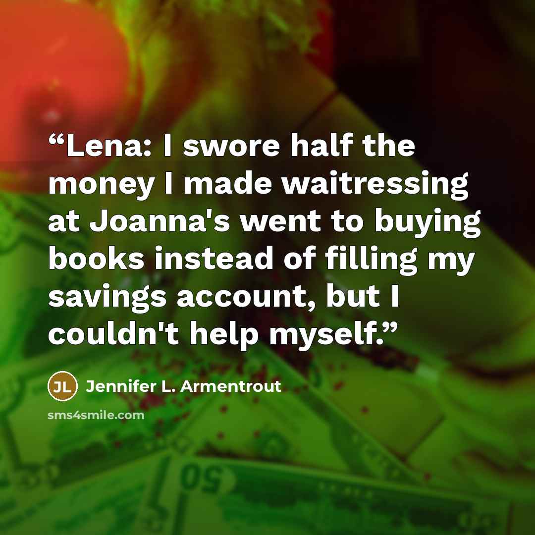 “Lena: I swore half the money I made waitressing at Joanna's went to buying books instead of filling my savings account, but I couldn't help myself.” quote by Jennifer L. Armentrout