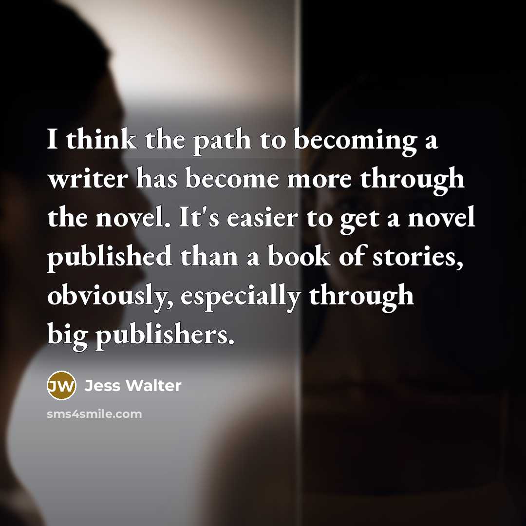 “I think the path to becoming a writer has become more through the novel. It's easier to get a novel published than a book of stories, obviously, especially through big publishers.” quote by Jess Walter