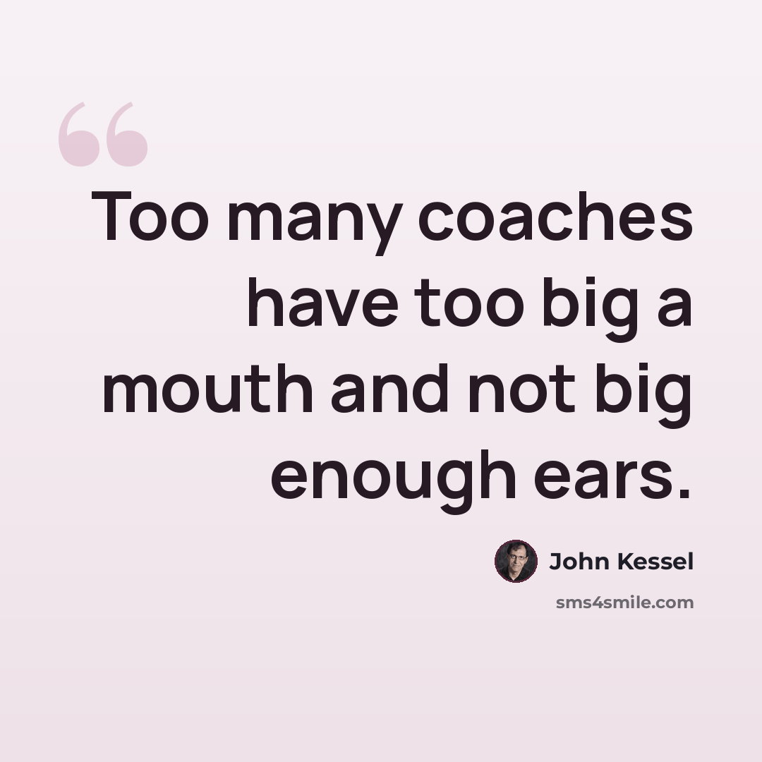 “Too many coaches have too big a mouth and not big enough ears.” quote by John Kessel