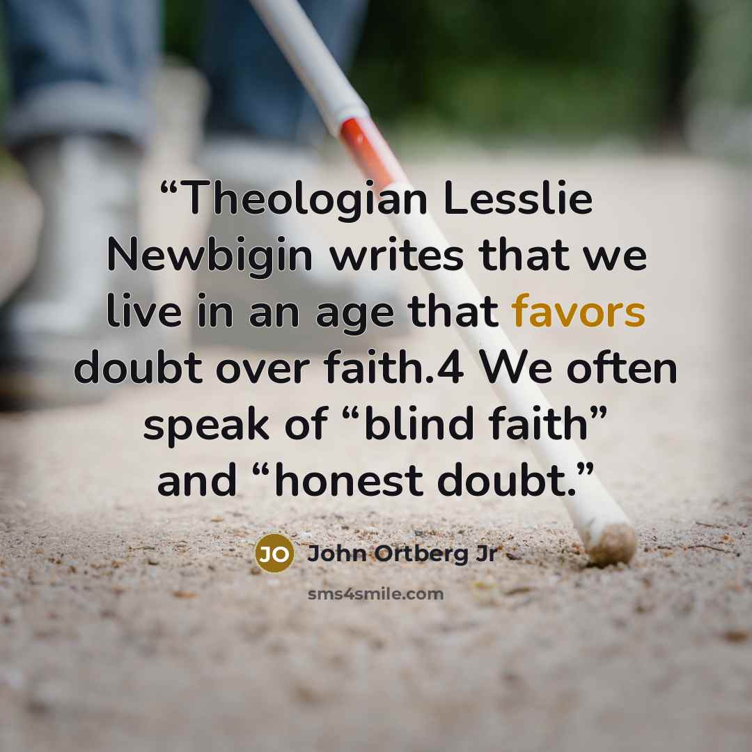 “Theologian Lesslie Newbigin writes that we live in an age that favors doubt over faith.4 We often speak of “blind faith” and “honest doubt.” quote by John Ortberg Jr