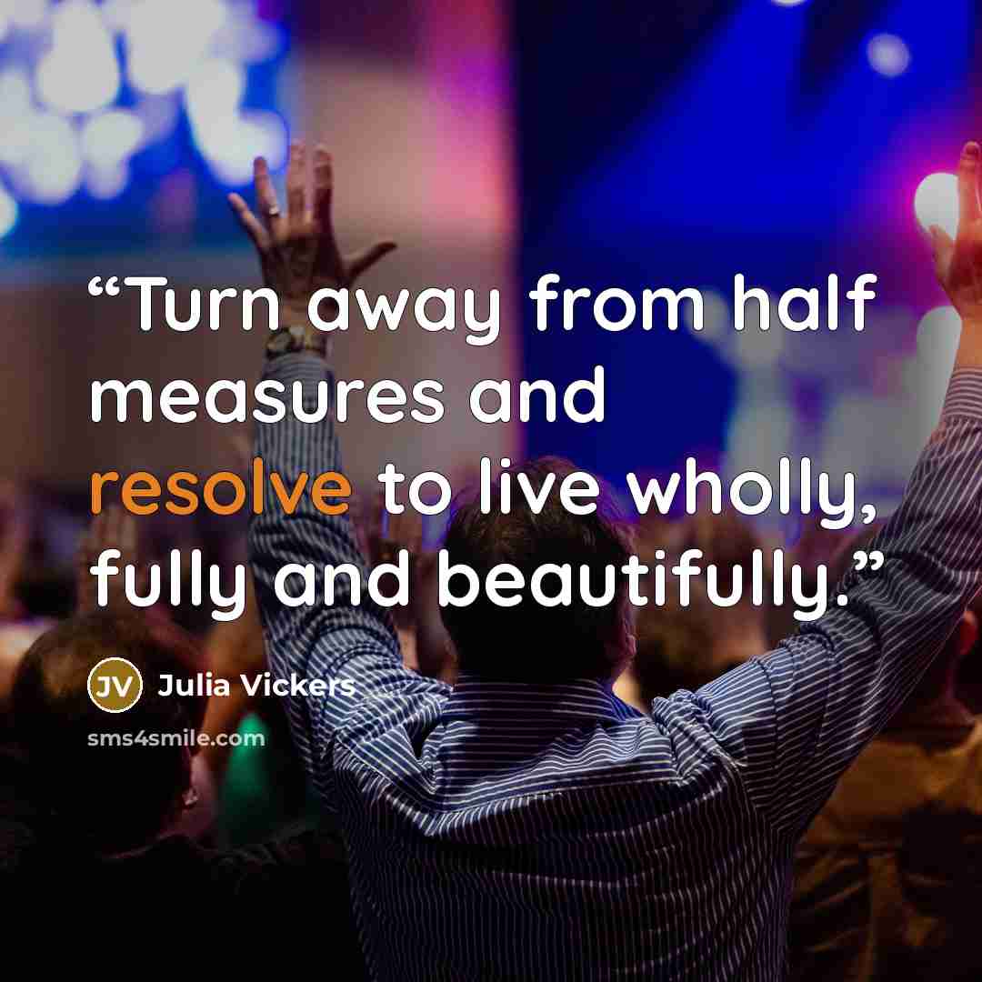 “Turn away from half measures and resolve to live wholly, fully and beautifully.” quote by Julia Vickers