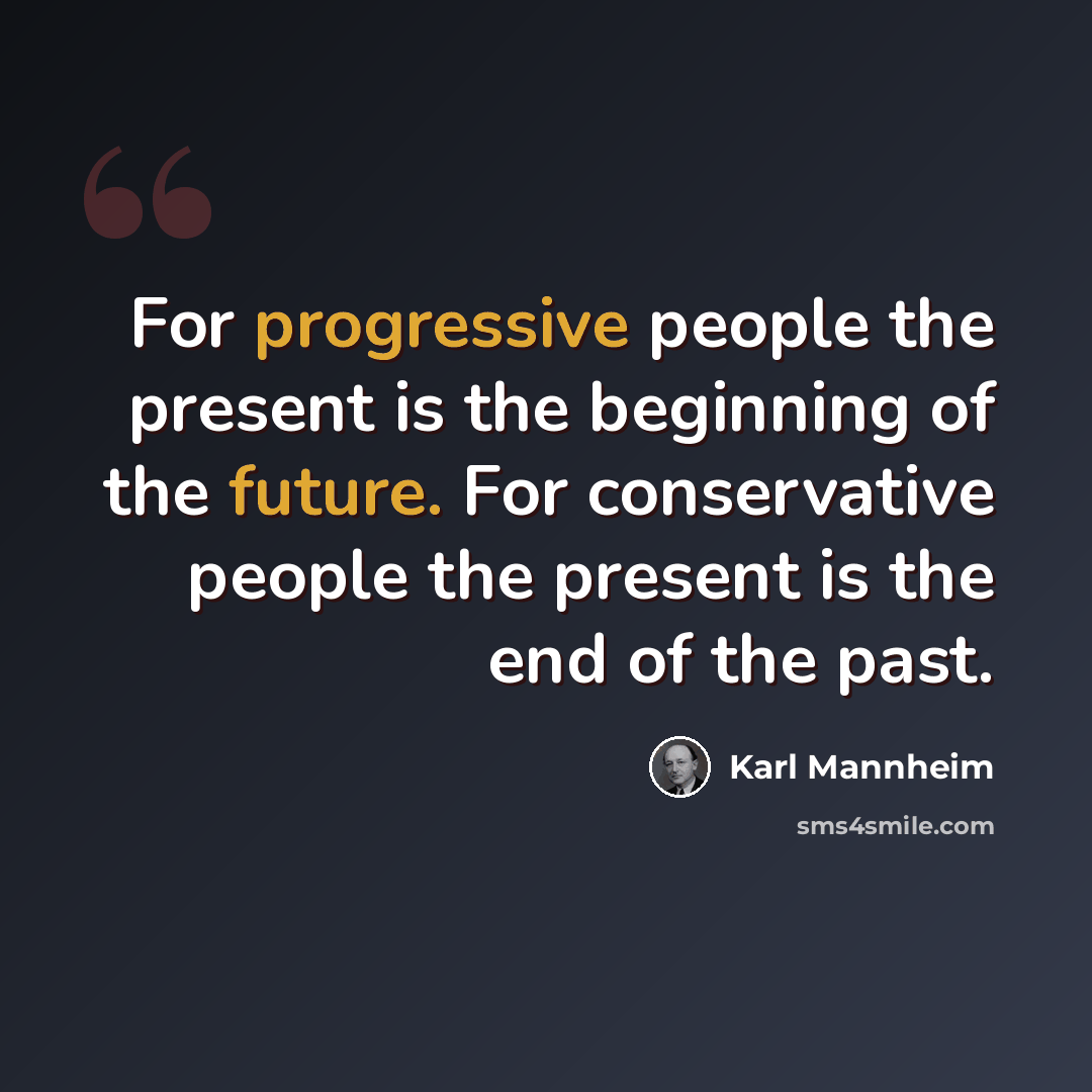 “For progressive people the present is the beginning of the future. For conservative people the present is the end of the past.” quote by Karl Mannheim