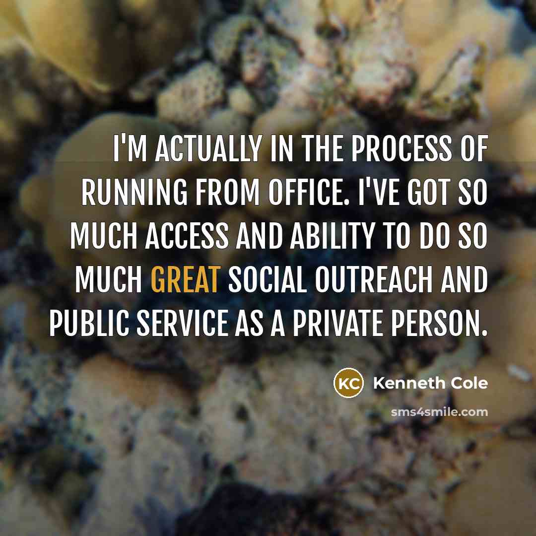 “I'm actually in the process of running from office. I've got so much access and ability to do so much great social outreach and public service as a private person.” quote by Kenneth Cole