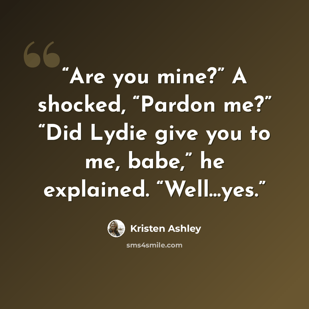 “Are you mine?” A shocked, “Pardon me?” “Did Lydie give you to me, babe,” he explained. “Well…yes.” quote by Kristen Ashley