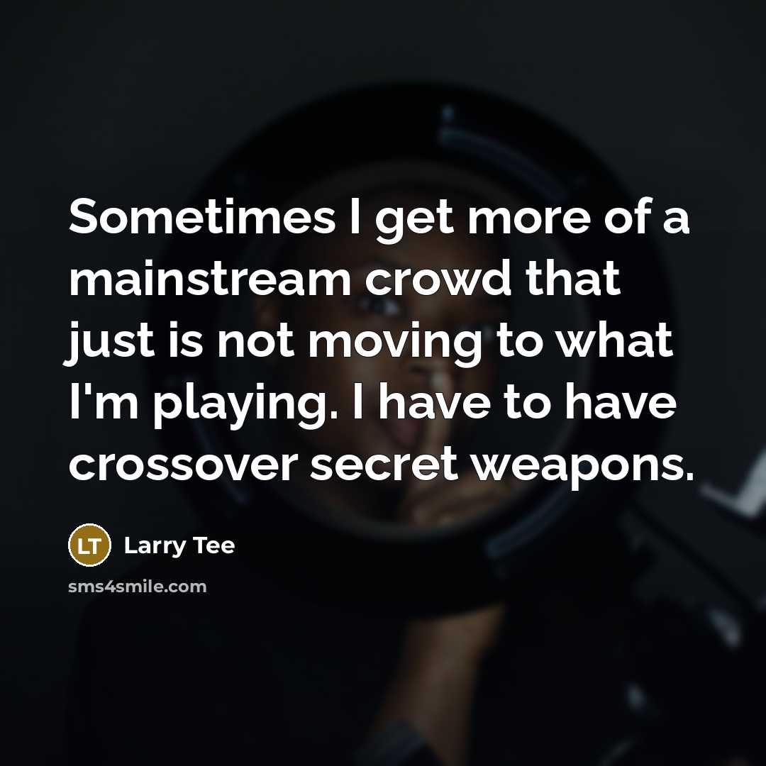 “Sometimes I get more of a mainstream crowd that just is not moving to what I'm playing. I have to have crossover secret weapons.” quote by Larry Tee