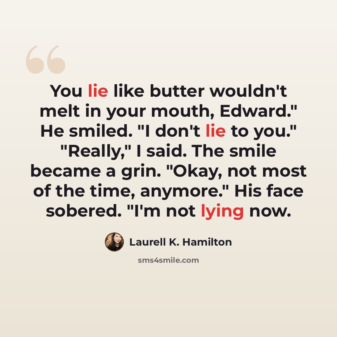 “You lie like butter wouldn't melt in your mouth, Edward." He smiled. "I don't lie to you." "Really," I said. The smile became a grin. "Okay, not most of the time, anymore." His face sobered. "I'm not lying now.” quote by Laurell K. Hamilton